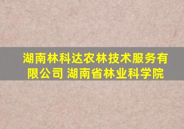 湖南林科达农林技术服务有限公司 湖南省林业科学院